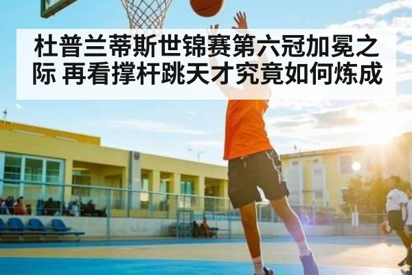 杜普兰蒂斯世锦赛第六冠加冕之际 再看撑杆跳天才究竟如何炼成 - kaiyun