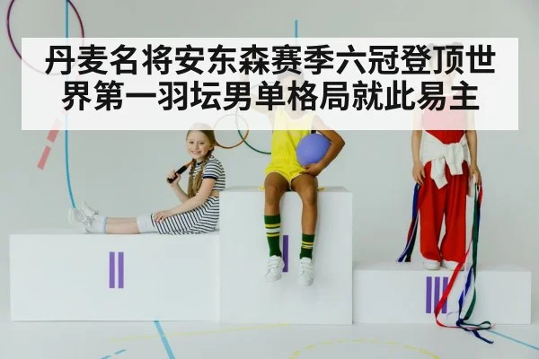 丹麦名将安东森赛季六冠登顶世界第一羽坛男单格局就此易主（kaiyun）