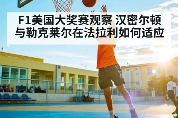 F1美国大奖赛观察 汉密尔顿与勒克莱尔在法拉利如何适应（kaiyun）