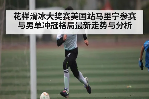花样滑冰大奖赛美国站马里宁参赛与男单冲冠格局最新走势与分析（kaiyun）