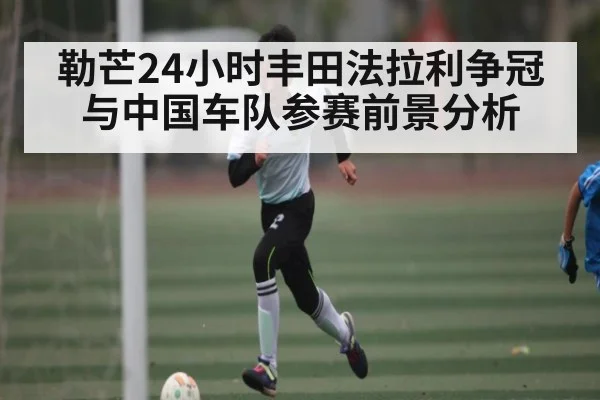 勒芒24小时丰田法拉利争冠与中国车队参赛前景分析（kaiyun）