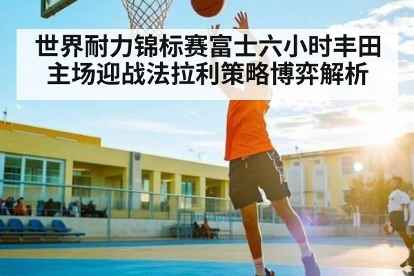 世界耐力锦标赛富士六小时丰田主场迎战法拉利策略博弈解析（kaiyun）