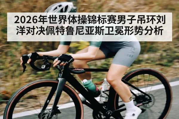 2026年世界体操锦标赛男子吊环刘洋对决佩特鲁尼亚斯卫冕形势分析（kaiyun）