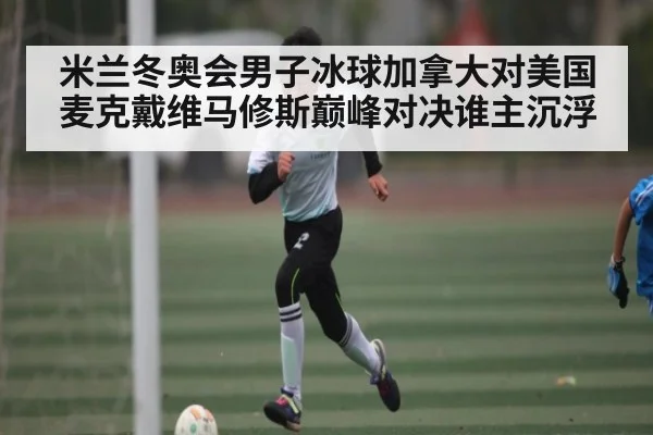 米兰冬奥会男子冰球加拿大对美国麦克戴维马修斯巅峰对决谁主沉浮（kaiyun）