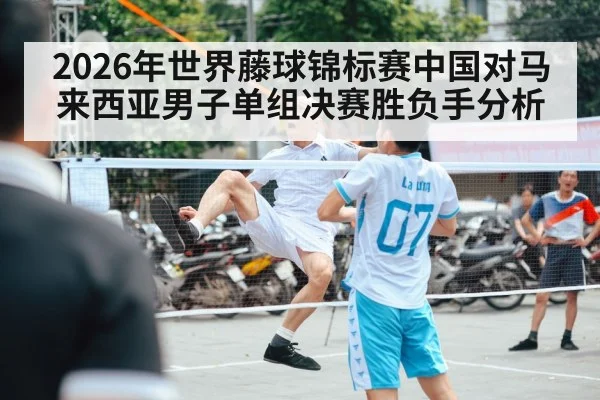 2026年世界藤球锦标赛中国对马来西亚男子单组决赛胜负手分析（kaiyun）